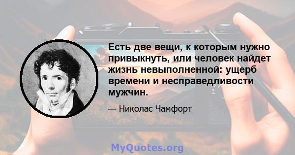 Есть две вещи, к которым нужно привыкнуть, или человек найдет жизнь невыполненной: ущерб времени и несправедливости мужчин.