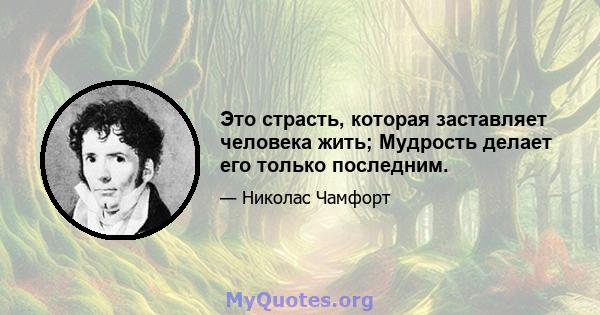 Это страсть, которая заставляет человека жить; Мудрость делает его только последним.