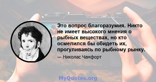 Это вопрос благоразумия. Никто не имеет высокого мнения о рыбных веществах, но кто осмелился бы обидеть их, прогуливаясь по рыбному рынку.