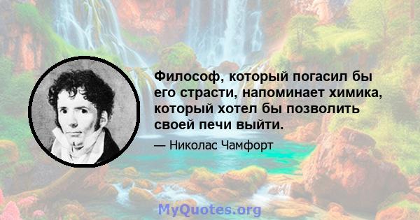 Философ, который погасил бы его страсти, напоминает химика, который хотел бы позволить своей печи выйти.