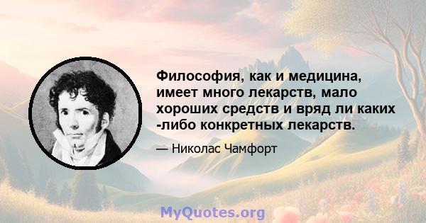 Философия, как и медицина, имеет много лекарств, мало хороших средств и вряд ли каких -либо конкретных лекарств.