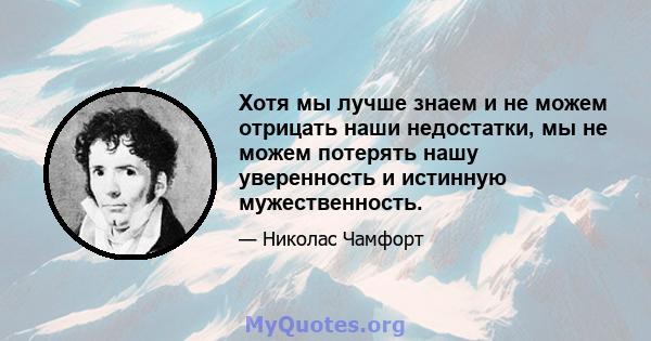 Хотя мы лучше знаем и не можем отрицать наши недостатки, мы не можем потерять нашу уверенность и истинную мужественность.