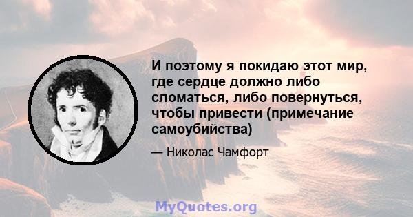 И поэтому я покидаю этот мир, где сердце должно либо сломаться, либо повернуться, чтобы привести (примечание самоубийства)