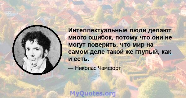 Интеллектуальные люди делают много ошибок, потому что они не могут поверить, что мир на самом деле такой же глупый, как и есть.