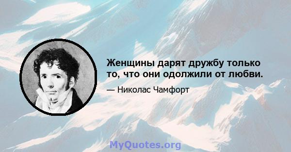 Женщины дарят дружбу только то, что они одолжили от любви.