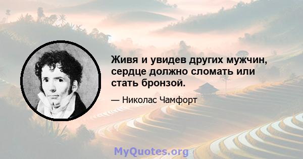 Живя и увидев других мужчин, сердце должно сломать или стать бронзой.