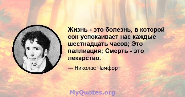 Жизнь - это болезнь, в которой сон успокаивает нас каждые шестнадцать часов; Это паллиация; Смерть - это лекарство.