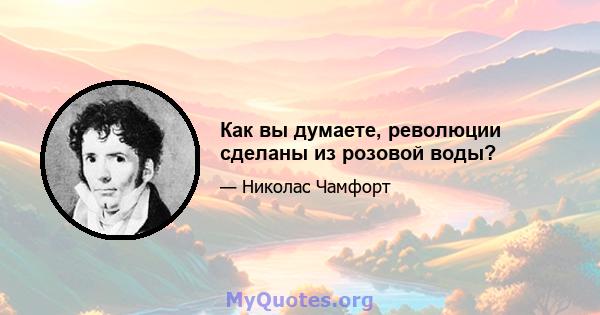 Как вы думаете, революции сделаны из розовой воды?