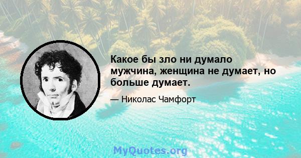 Какое бы зло ни думало мужчина, женщина не думает, но больше думает.