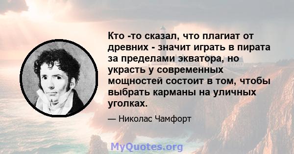 Кто -то сказал, что плагиат от древних - значит играть в пирата за пределами экватора, но украсть у современных мощностей состоит в том, чтобы выбрать карманы на уличных уголках.