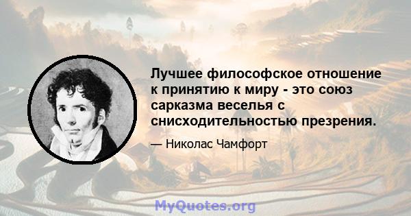 Лучшее философское отношение к принятию к миру - это союз сарказма веселья с снисходительностью презрения.