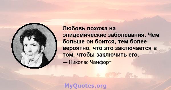 Любовь похожа на эпидемические заболевания. Чем больше он боится, тем более вероятно, что это заключается в том, чтобы заключить его.