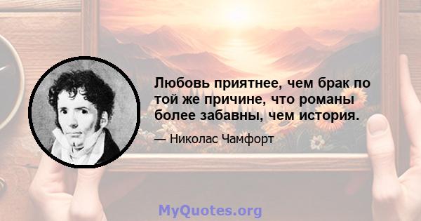 Любовь приятнее, чем брак по той же причине, что романы более забавны, чем история.