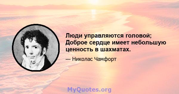 Люди управляются головой; Доброе сердце имеет небольшую ценность в шахматах.