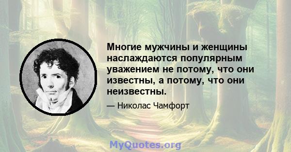 Многие мужчины и женщины наслаждаются популярным уважением не потому, что они известны, а потому, что они неизвестны.