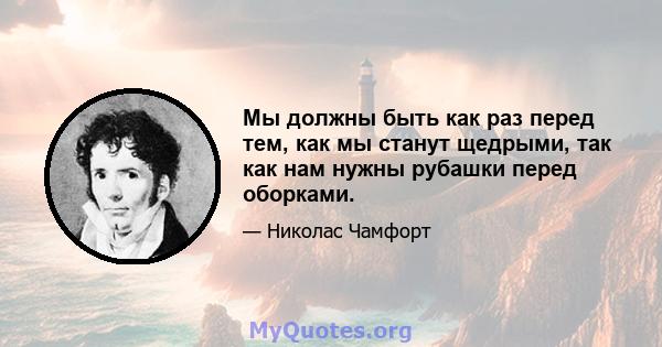 Мы должны быть как раз перед тем, как мы станут щедрыми, так как нам нужны рубашки перед оборками.