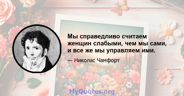 Мы справедливо считаем женщин слабыми, чем мы сами, и все же мы управляем ими.