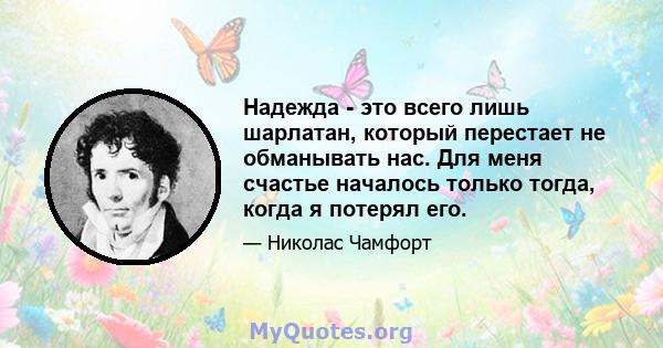 Надежда - это всего лишь шарлатан, который перестает не обманывать нас. Для меня счастье началось только тогда, когда я потерял его.