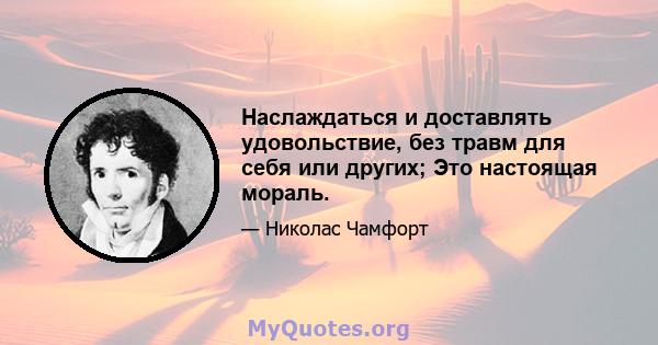 Наслаждаться и доставлять удовольствие, без травм для себя или других; Это настоящая мораль.