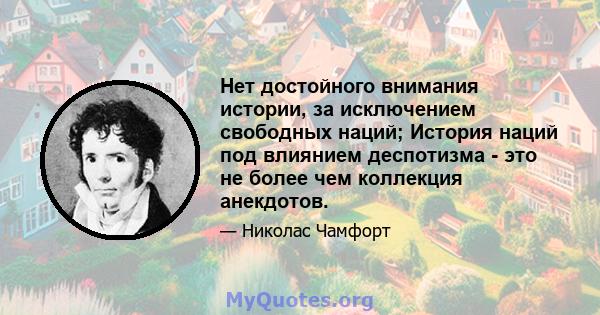 Нет достойного внимания истории, за исключением свободных наций; История наций под влиянием деспотизма - это не более чем коллекция анекдотов.