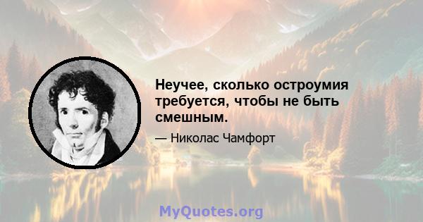 Неучее, сколько остроумия требуется, чтобы не быть смешным.