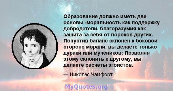 Образование должно иметь две основы -моральность как поддержку добродетели, благоразумия как защита за себя от пороков других. Попустив баланс склонен к боковой стороне морали, вы делаете только дураки или мучеников;