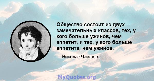 Общество состоит из двух замечательных классов, тех, у кого больше ужинов, чем аппетит, и тех, у кого больше аппетита, чем ужинов.