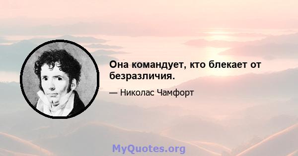 Она командует, кто блекает от безразличия.