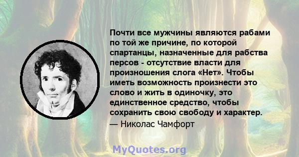 Почти все мужчины являются рабами по той же причине, по которой спартанцы, назначенные для рабства персов - отсутствие власти для произношения слога «Нет». Чтобы иметь возможность произнести это слово и жить в одиночку, 