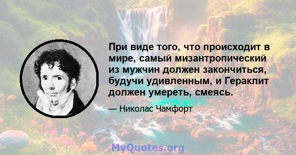 При виде того, что происходит в мире, самый мизантропический из мужчин должен закончиться, будучи удивленным, и Гераклит должен умереть, смеясь.