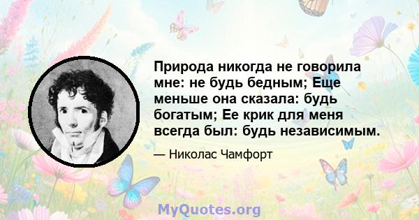 Природа никогда не говорила мне: не будь бедным; Еще меньше она сказала: будь богатым; Ее крик для меня всегда был: будь независимым.