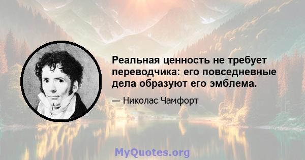 Реальная ценность не требует переводчика: его повседневные дела образуют его эмблема.