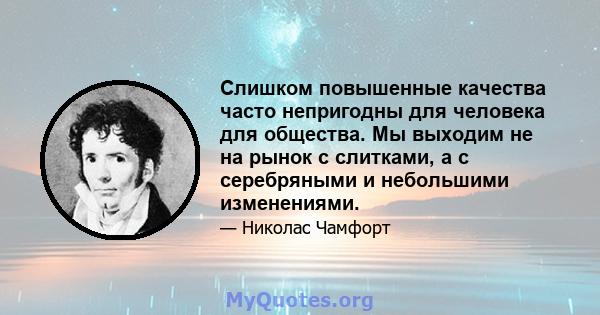 Слишком повышенные качества часто непригодны для человека для общества. Мы выходим не на рынок с слитками, а с серебряными и небольшими изменениями.