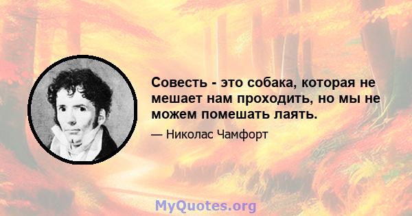 Совесть - это собака, которая не мешает нам проходить, но мы не можем помешать лаять.