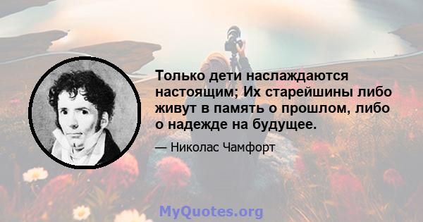 Только дети наслаждаются настоящим; Их старейшины либо живут в память о прошлом, либо о надежде на будущее.