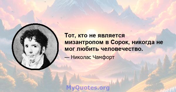 Тот, кто не является мизантропом в Сорок, никогда не мог любить человечество.