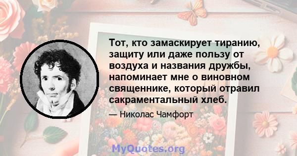 Тот, кто замаскирует тиранию, защиту или даже пользу от воздуха и названия дружбы, напоминает мне о виновном священнике, который отравил сакраментальный хлеб.