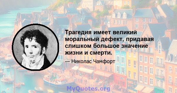 Трагедия имеет великий моральный дефект, придавая слишком большое значение жизни и смерти.