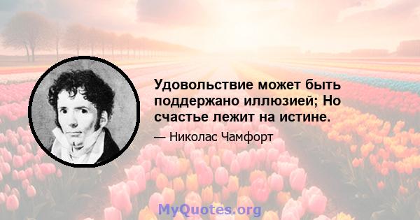 Удовольствие может быть поддержано иллюзией; Но счастье лежит на истине.