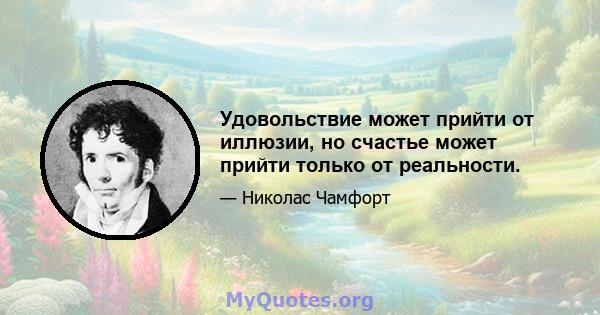 Удовольствие может прийти от иллюзии, но счастье может прийти только от реальности.