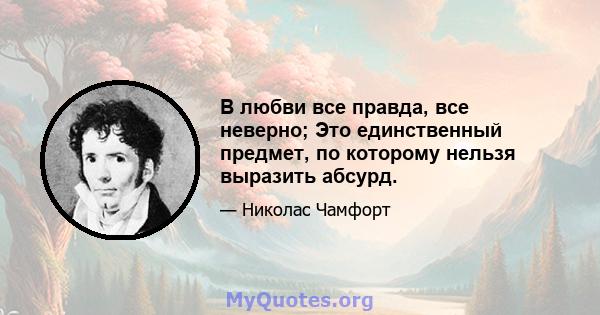 В любви все правда, все неверно; Это единственный предмет, по которому нельзя выразить абсурд.