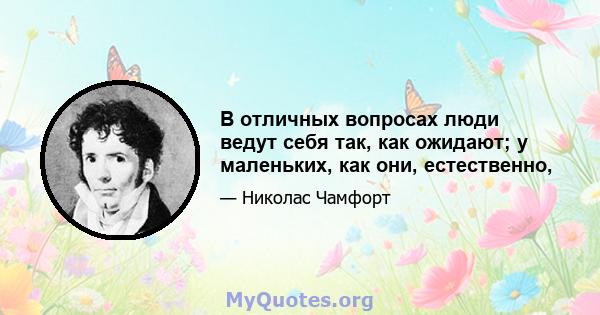 В отличных вопросах люди ведут себя так, как ожидают; у маленьких, как они, естественно,