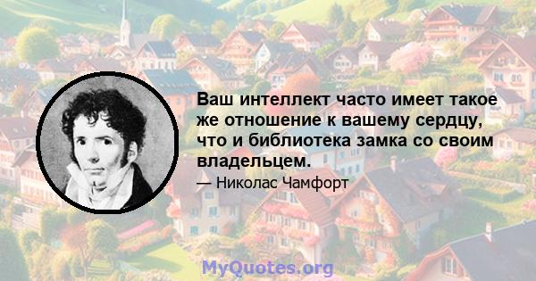 Ваш интеллект часто имеет такое же отношение к вашему сердцу, что и библиотека замка со своим владельцем.