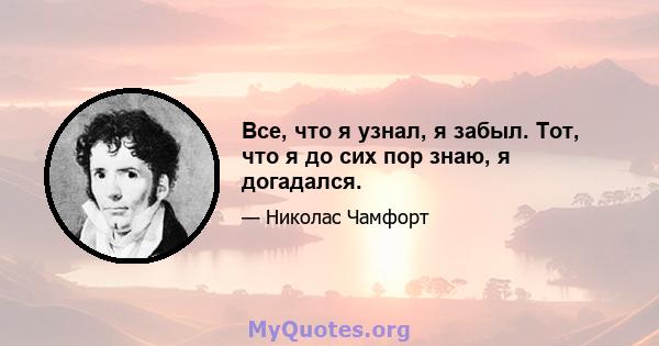 Все, что я узнал, я забыл. Тот, что я до сих пор знаю, я догадался.