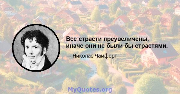 Все страсти преувеличены, иначе они не были бы страстями.