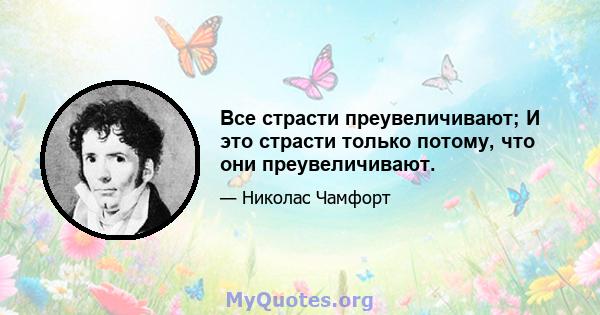 Все страсти преувеличивают; И это страсти только потому, что они преувеличивают.