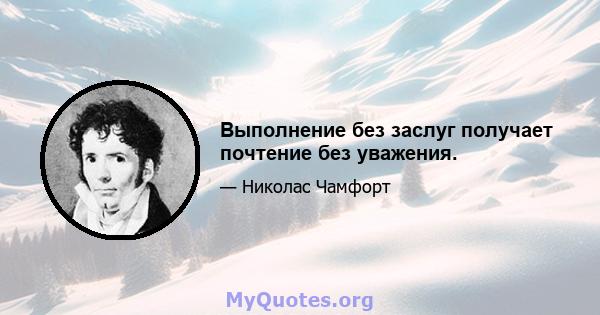 Выполнение без заслуг получает почтение без уважения.