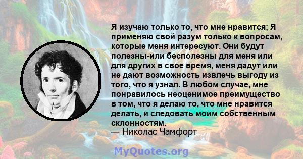 Я изучаю только то, что мне нравится; Я применяю свой разум только к вопросам, которые меня интересуют. Они будут полезны-или бесполезны для меня или для других в свое время, меня дадут или не дают возможность извлечь