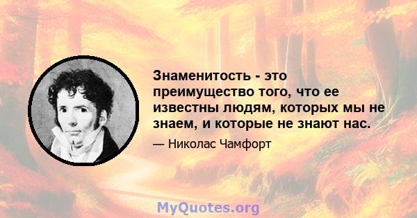 Знаменитость - это преимущество того, что ее известны людям, которых мы не знаем, и которые не знают нас.