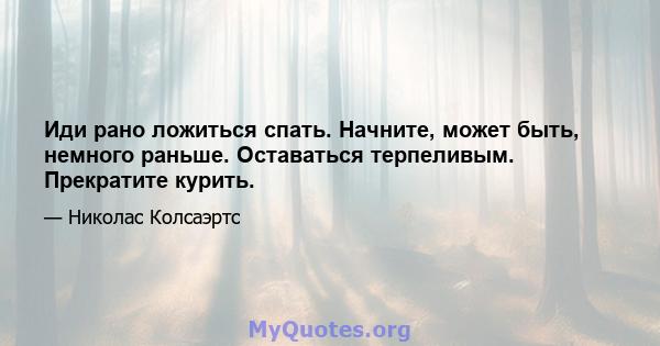 Иди рано ложиться спать. Начните, может быть, немного раньше. Оставаться терпеливым. Прекратите курить.